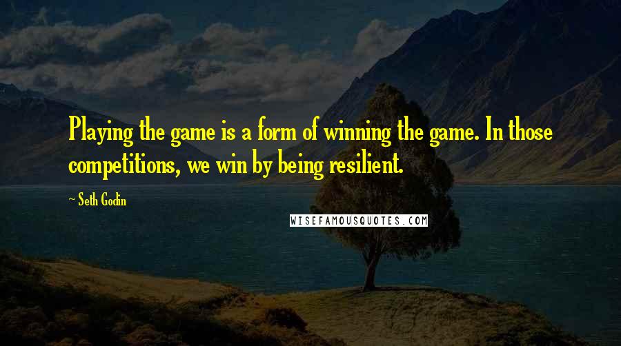 Seth Godin Quotes: Playing the game is a form of winning the game. In those competitions, we win by being resilient.