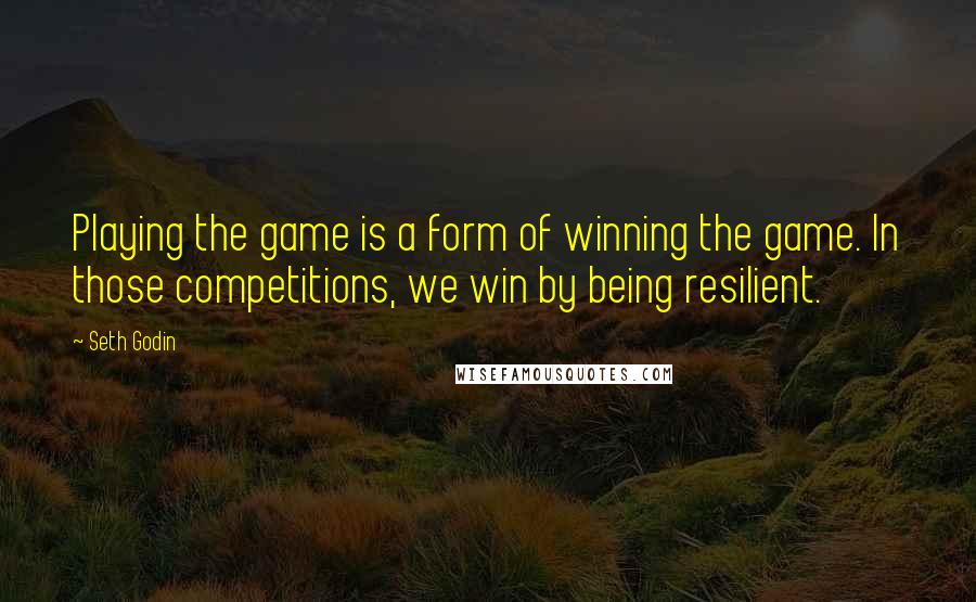 Seth Godin Quotes: Playing the game is a form of winning the game. In those competitions, we win by being resilient.