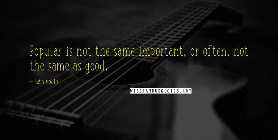 Seth Godin Quotes: Popular is not the same important, or often, not the same as good.
