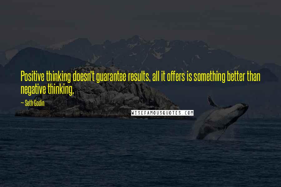 Seth Godin Quotes: Positive thinking doesn't guarantee results, all it offers is something better than negative thinking.