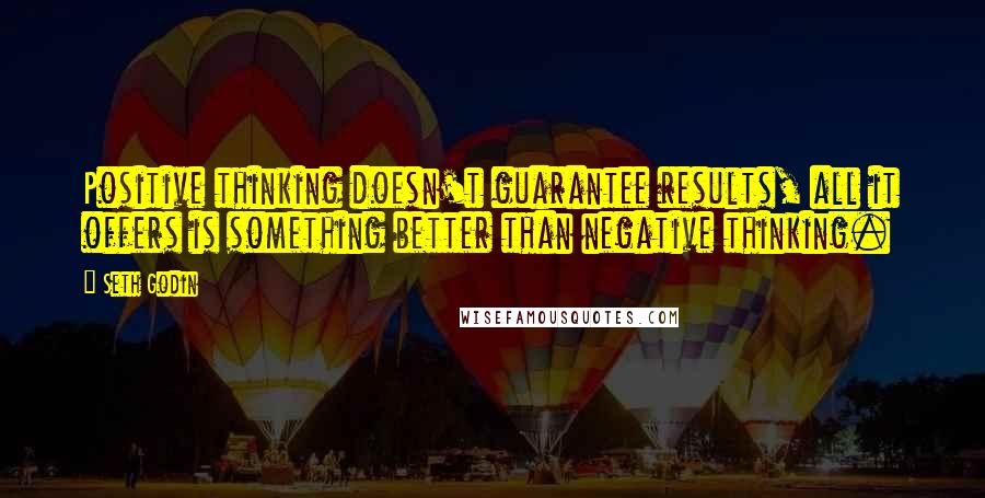 Seth Godin Quotes: Positive thinking doesn't guarantee results, all it offers is something better than negative thinking.