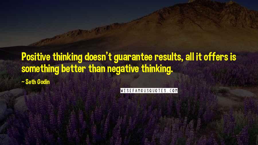 Seth Godin Quotes: Positive thinking doesn't guarantee results, all it offers is something better than negative thinking.