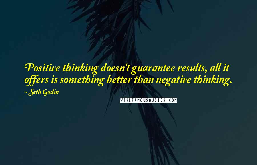 Seth Godin Quotes: Positive thinking doesn't guarantee results, all it offers is something better than negative thinking.