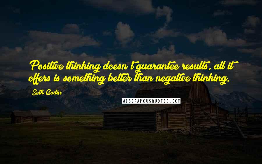 Seth Godin Quotes: Positive thinking doesn't guarantee results, all it offers is something better than negative thinking.