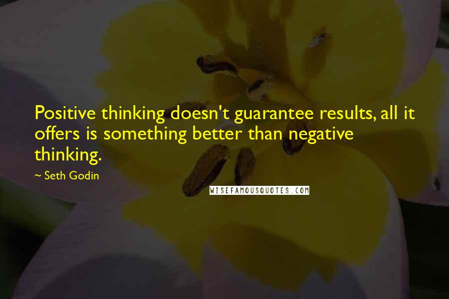 Seth Godin Quotes: Positive thinking doesn't guarantee results, all it offers is something better than negative thinking.