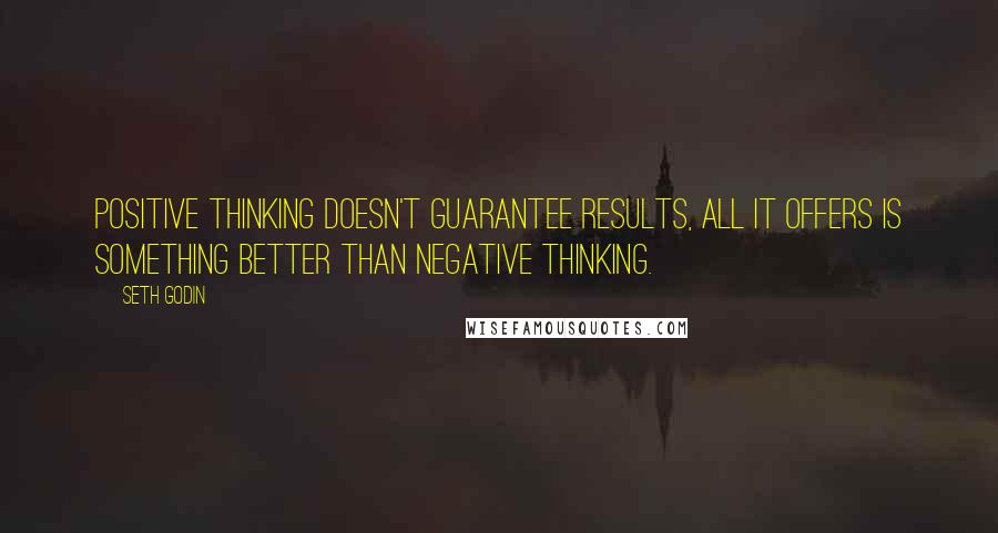 Seth Godin Quotes: Positive thinking doesn't guarantee results, all it offers is something better than negative thinking.