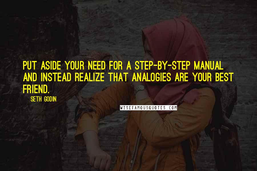 Seth Godin Quotes: Put aside your need for a step-by-step manual and instead realize that analogies are your best friend.