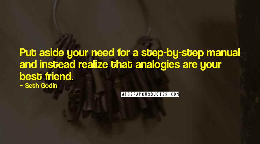 Seth Godin Quotes: Put aside your need for a step-by-step manual and instead realize that analogies are your best friend.