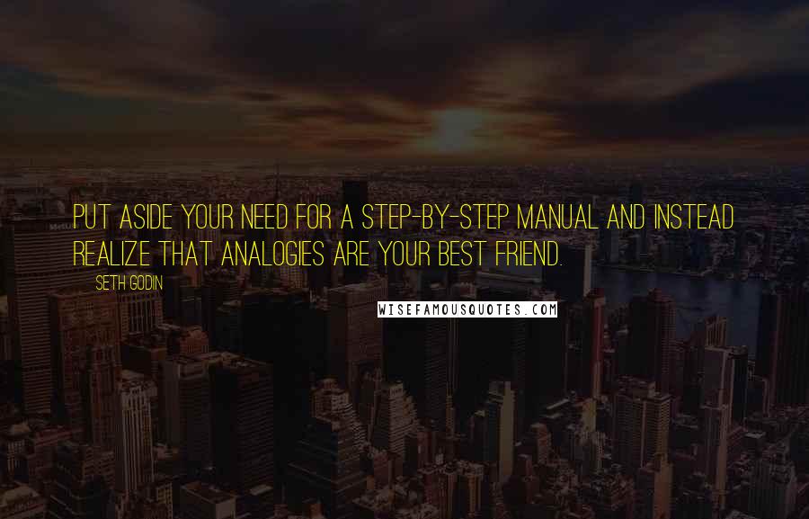 Seth Godin Quotes: Put aside your need for a step-by-step manual and instead realize that analogies are your best friend.