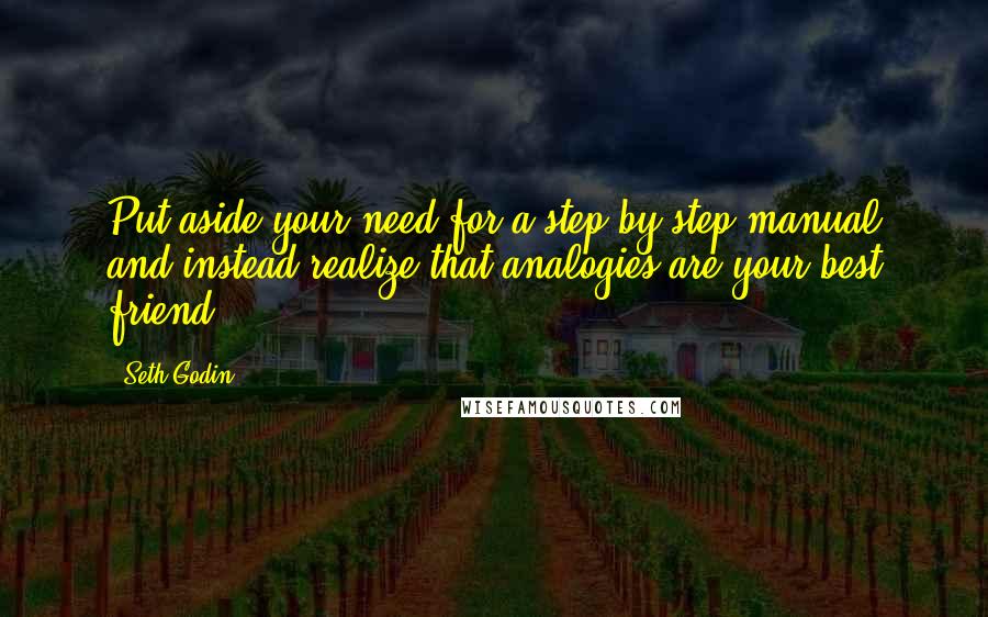 Seth Godin Quotes: Put aside your need for a step-by-step manual and instead realize that analogies are your best friend.