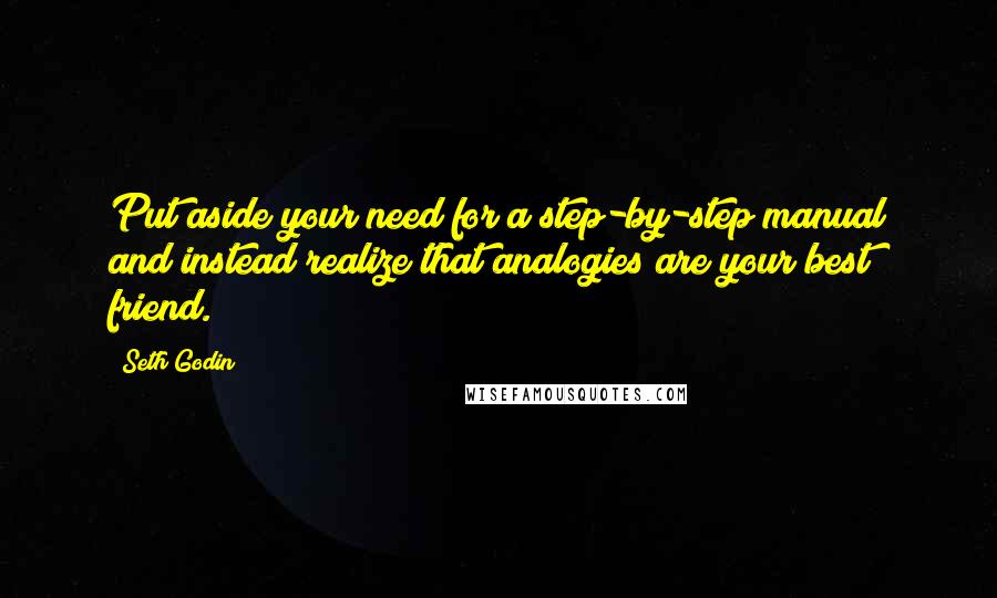 Seth Godin Quotes: Put aside your need for a step-by-step manual and instead realize that analogies are your best friend.