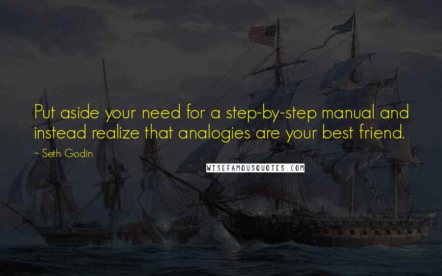 Seth Godin Quotes: Put aside your need for a step-by-step manual and instead realize that analogies are your best friend.