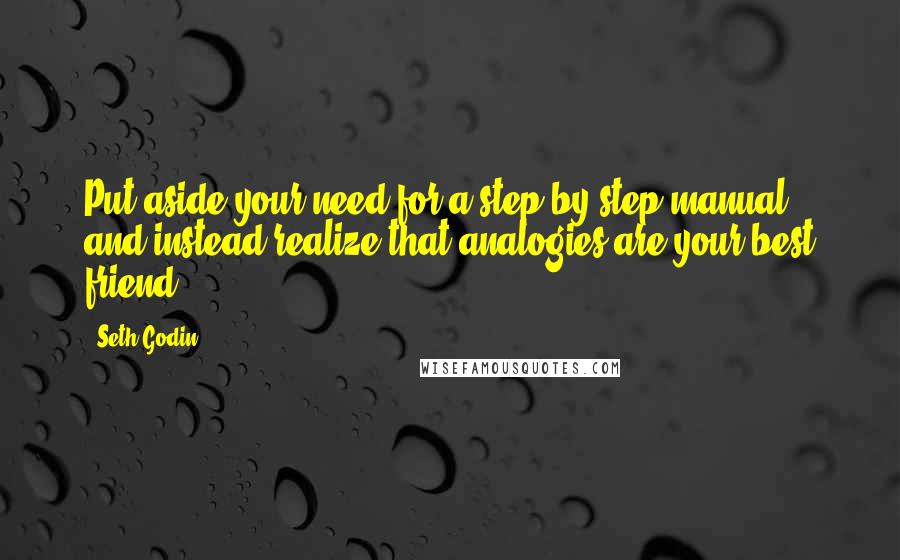 Seth Godin Quotes: Put aside your need for a step-by-step manual and instead realize that analogies are your best friend.