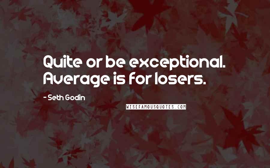 Seth Godin Quotes: Quite or be exceptional. Average is for losers.