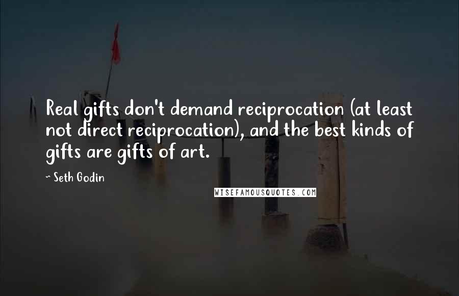 Seth Godin Quotes: Real gifts don't demand reciprocation (at least not direct reciprocation), and the best kinds of gifts are gifts of art.