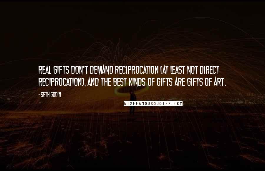 Seth Godin Quotes: Real gifts don't demand reciprocation (at least not direct reciprocation), and the best kinds of gifts are gifts of art.