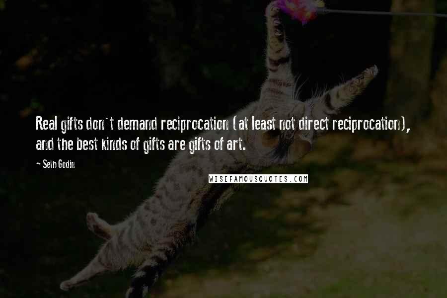 Seth Godin Quotes: Real gifts don't demand reciprocation (at least not direct reciprocation), and the best kinds of gifts are gifts of art.