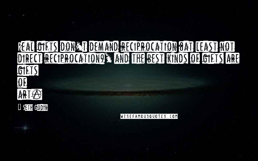 Seth Godin Quotes: Real gifts don't demand reciprocation (at least not direct reciprocation), and the best kinds of gifts are gifts of art.
