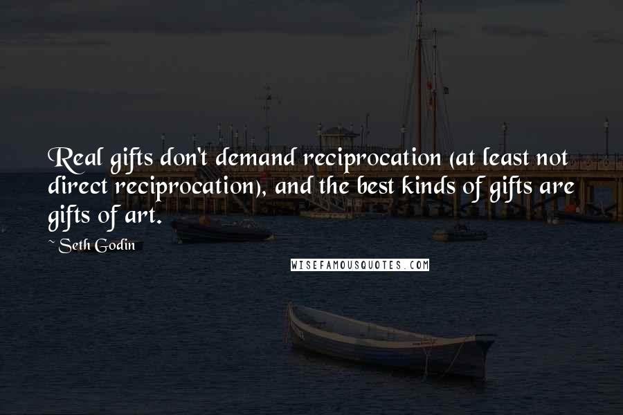 Seth Godin Quotes: Real gifts don't demand reciprocation (at least not direct reciprocation), and the best kinds of gifts are gifts of art.