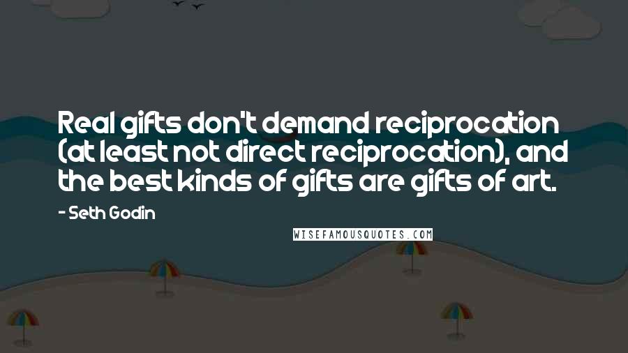 Seth Godin Quotes: Real gifts don't demand reciprocation (at least not direct reciprocation), and the best kinds of gifts are gifts of art.