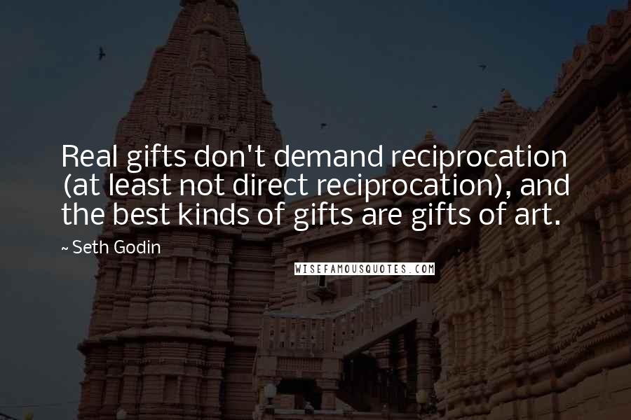 Seth Godin Quotes: Real gifts don't demand reciprocation (at least not direct reciprocation), and the best kinds of gifts are gifts of art.