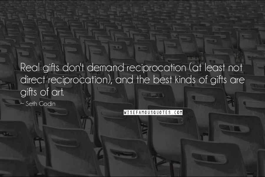 Seth Godin Quotes: Real gifts don't demand reciprocation (at least not direct reciprocation), and the best kinds of gifts are gifts of art.