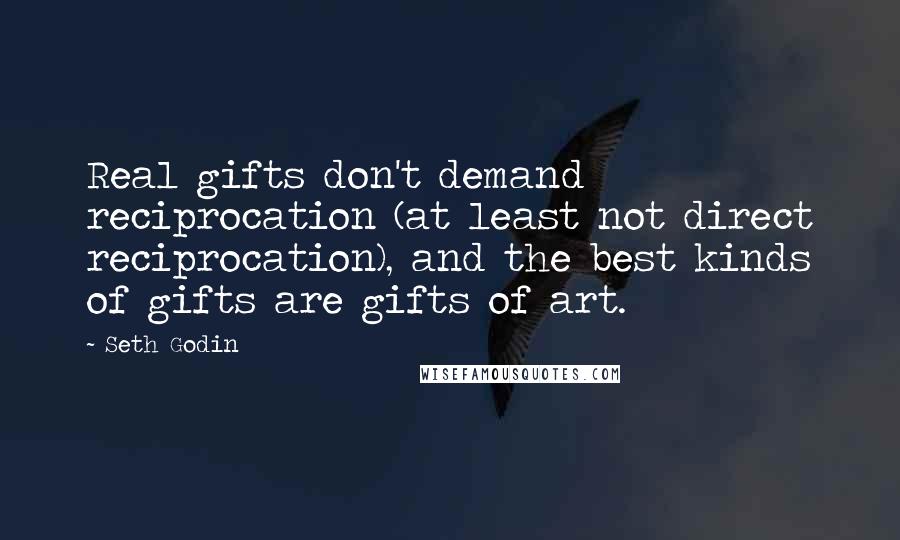 Seth Godin Quotes: Real gifts don't demand reciprocation (at least not direct reciprocation), and the best kinds of gifts are gifts of art.