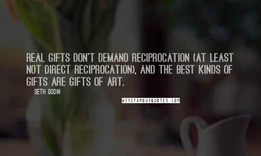 Seth Godin Quotes: Real gifts don't demand reciprocation (at least not direct reciprocation), and the best kinds of gifts are gifts of art.