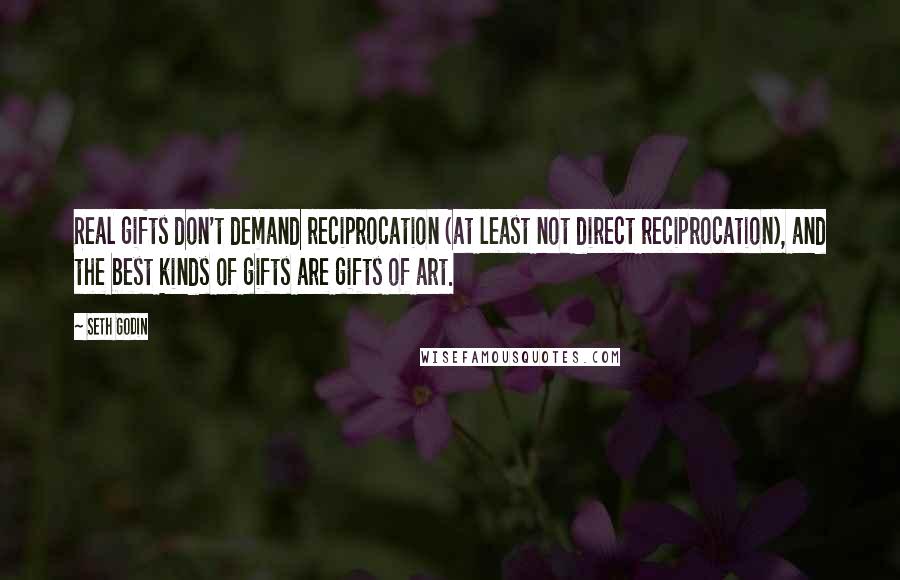 Seth Godin Quotes: Real gifts don't demand reciprocation (at least not direct reciprocation), and the best kinds of gifts are gifts of art.