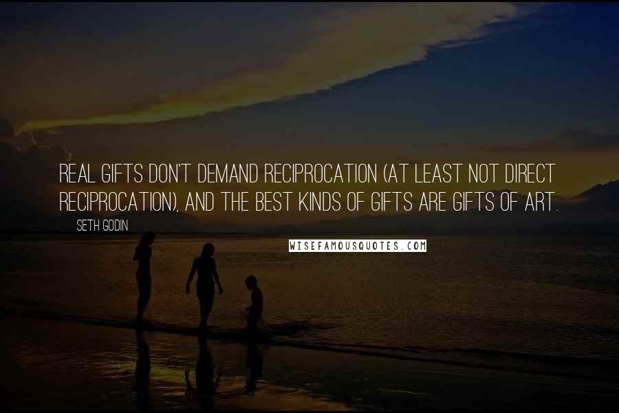 Seth Godin Quotes: Real gifts don't demand reciprocation (at least not direct reciprocation), and the best kinds of gifts are gifts of art.