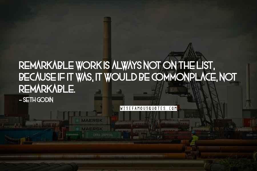 Seth Godin Quotes: Remarkable work is always not on the list, because if it was, it would be commonplace, not remarkable.