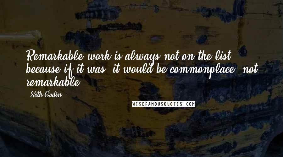 Seth Godin Quotes: Remarkable work is always not on the list, because if it was, it would be commonplace, not remarkable.