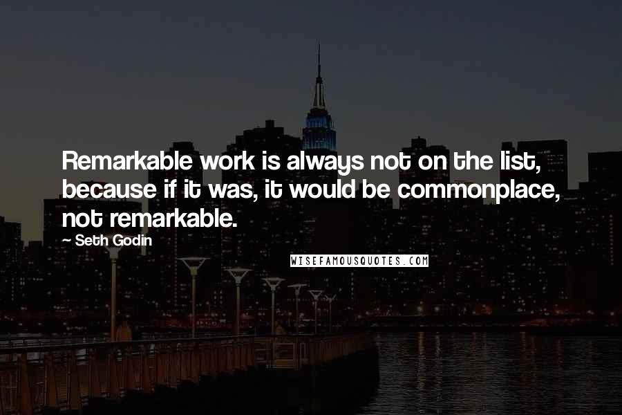 Seth Godin Quotes: Remarkable work is always not on the list, because if it was, it would be commonplace, not remarkable.