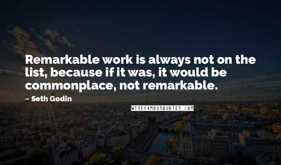 Seth Godin Quotes: Remarkable work is always not on the list, because if it was, it would be commonplace, not remarkable.