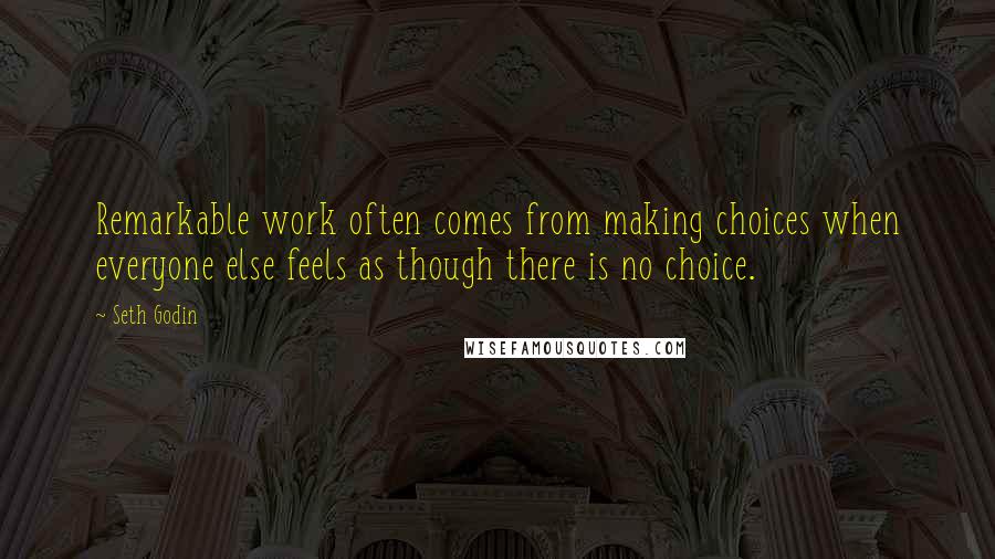 Seth Godin Quotes: Remarkable work often comes from making choices when everyone else feels as though there is no choice.