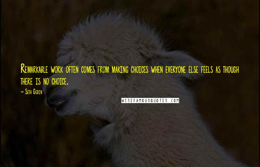 Seth Godin Quotes: Remarkable work often comes from making choices when everyone else feels as though there is no choice.