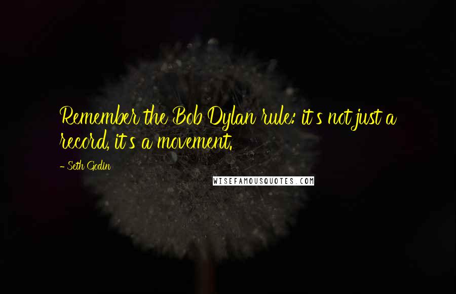 Seth Godin Quotes: Remember the Bob Dylan rule: it's not just a record, it's a movement.