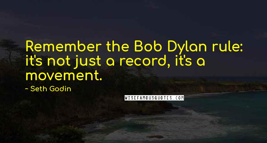 Seth Godin Quotes: Remember the Bob Dylan rule: it's not just a record, it's a movement.