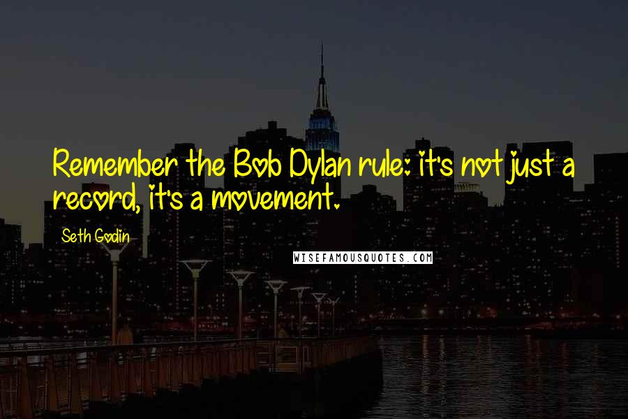 Seth Godin Quotes: Remember the Bob Dylan rule: it's not just a record, it's a movement.