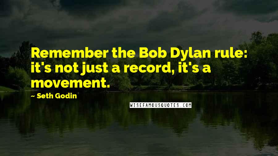 Seth Godin Quotes: Remember the Bob Dylan rule: it's not just a record, it's a movement.