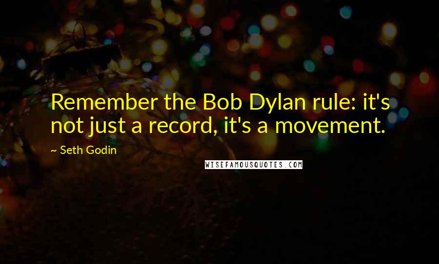 Seth Godin Quotes: Remember the Bob Dylan rule: it's not just a record, it's a movement.