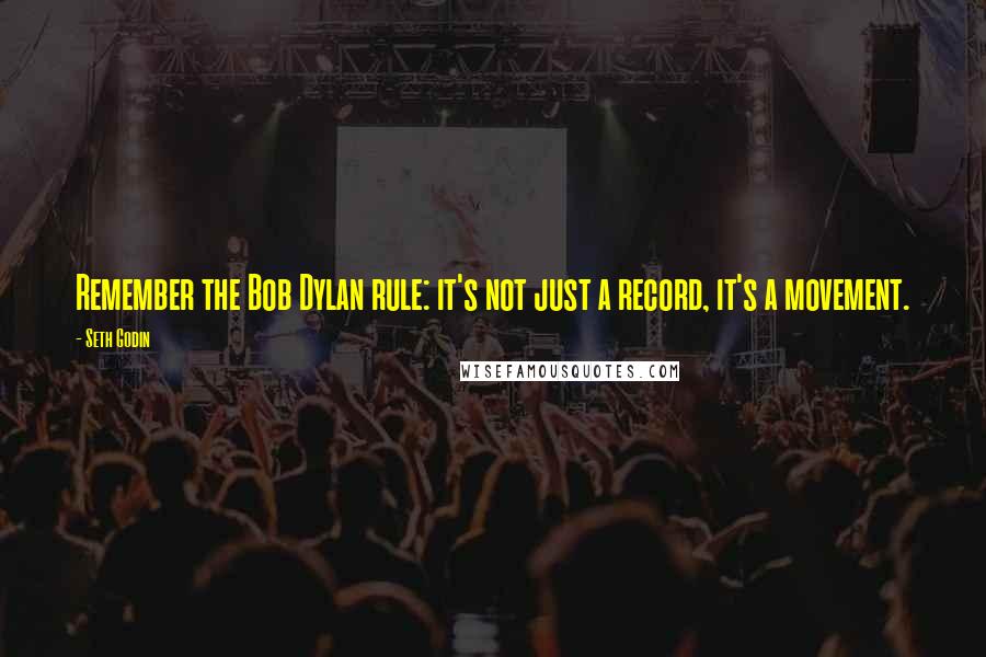 Seth Godin Quotes: Remember the Bob Dylan rule: it's not just a record, it's a movement.