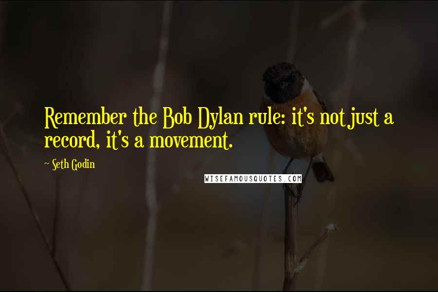 Seth Godin Quotes: Remember the Bob Dylan rule: it's not just a record, it's a movement.