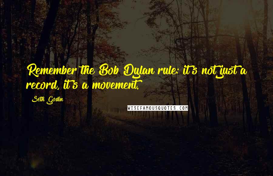 Seth Godin Quotes: Remember the Bob Dylan rule: it's not just a record, it's a movement.