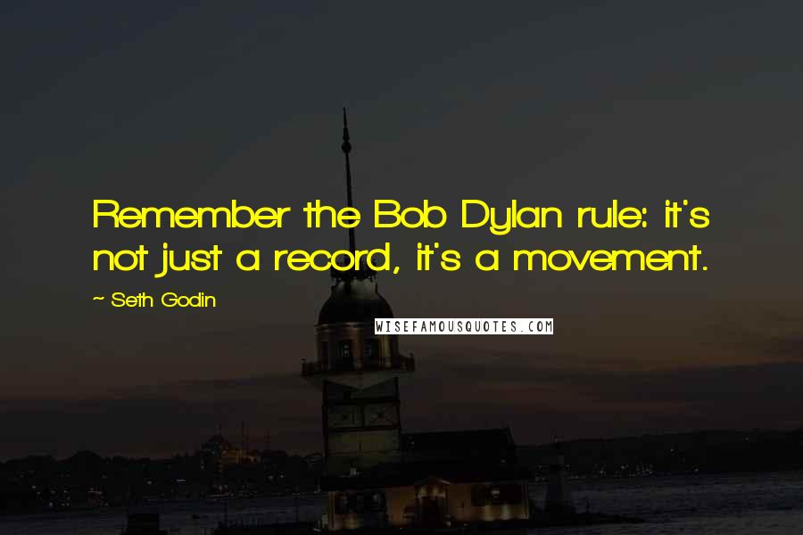 Seth Godin Quotes: Remember the Bob Dylan rule: it's not just a record, it's a movement.