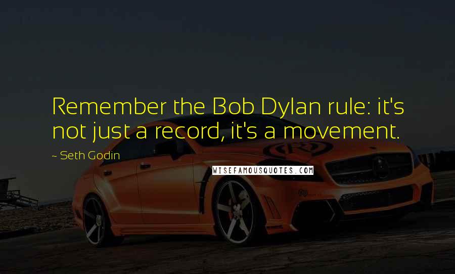 Seth Godin Quotes: Remember the Bob Dylan rule: it's not just a record, it's a movement.