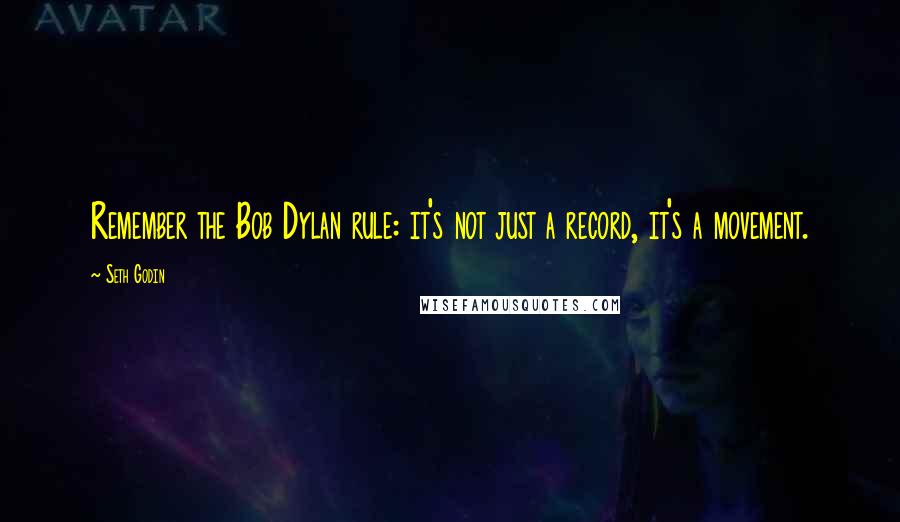 Seth Godin Quotes: Remember the Bob Dylan rule: it's not just a record, it's a movement.