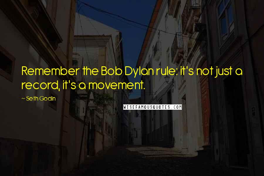 Seth Godin Quotes: Remember the Bob Dylan rule: it's not just a record, it's a movement.