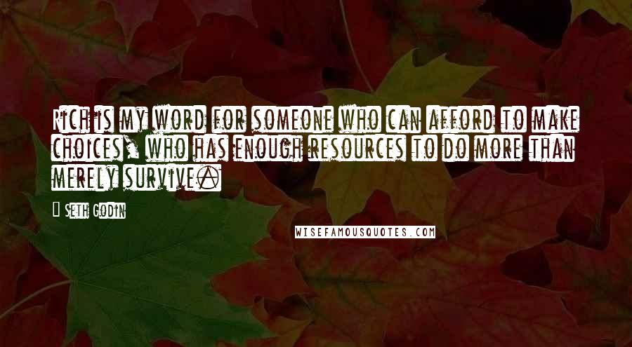 Seth Godin Quotes: Rich is my word for someone who can afford to make choices, who has enough resources to do more than merely survive.