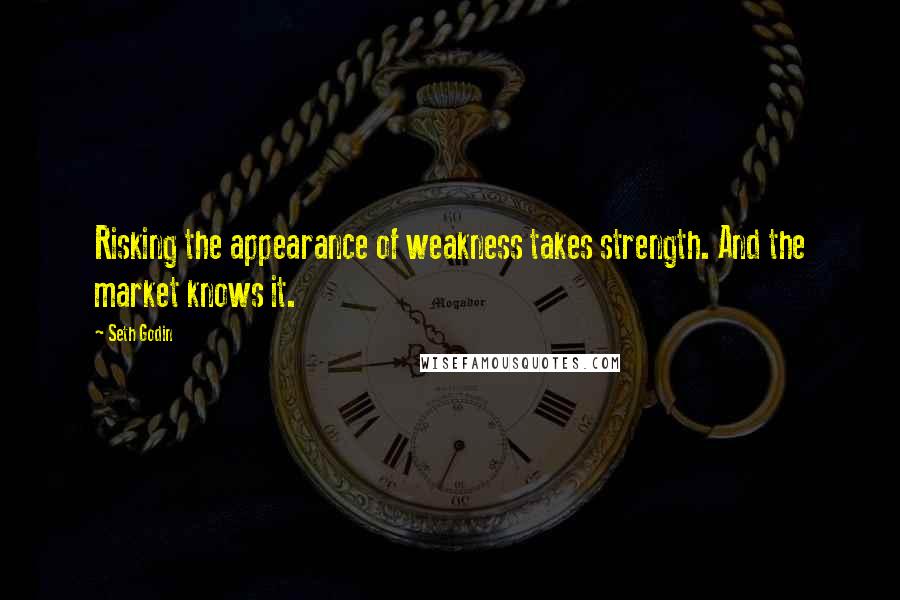 Seth Godin Quotes: Risking the appearance of weakness takes strength. And the market knows it.